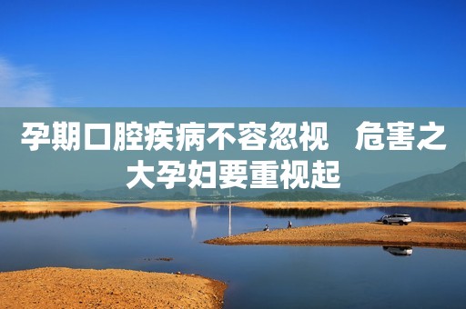 孕期口腔疾病不容忽视   危害之大孕妇要重视起