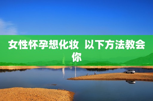 女性怀孕想化妆  以下方法教会你