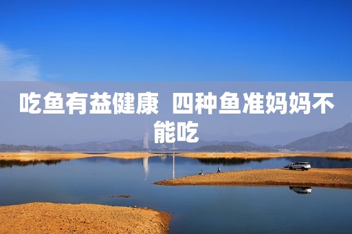 吃鱼有益健康  四种鱼准妈妈不能吃