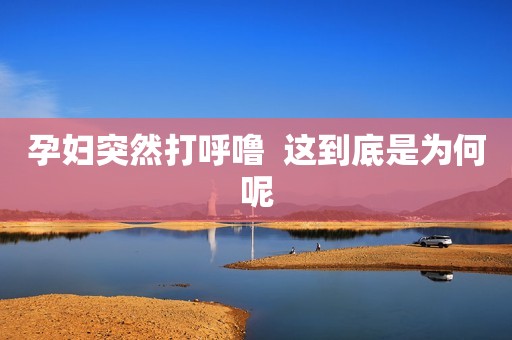 孕妇突然打呼噜  这到底是为何呢