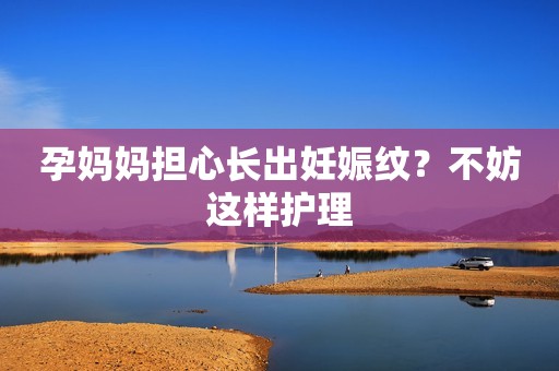 孕妈妈担心长出妊娠纹？不妨这样护理