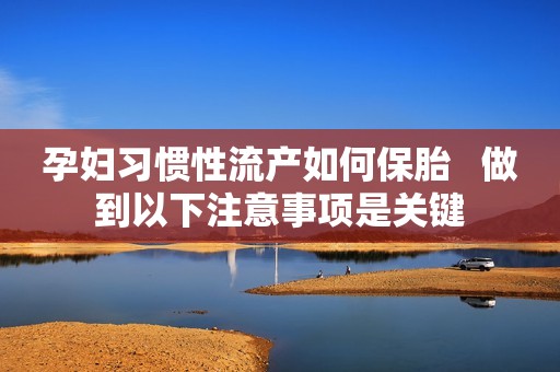 孕妇习惯性流产如何保胎   做到以下注意事项是关键