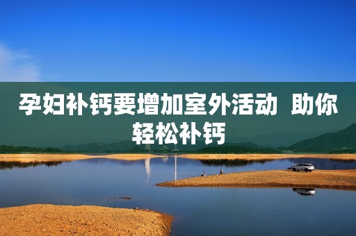 孕妇补钙要增加室外活动  助你轻松补钙