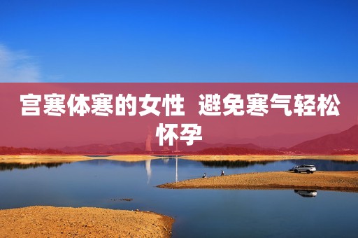 宫寒体寒的女性  避免寒气轻松怀孕