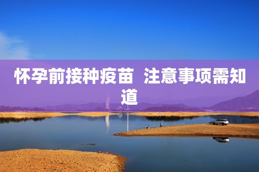怀孕前接种疫苗  注意事项需知道