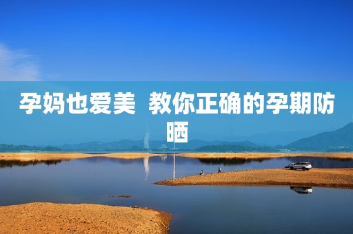 孕妈也爱美  教你正确的孕期防晒