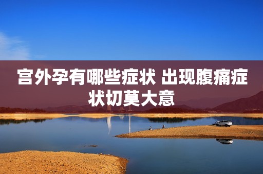 宫外孕有哪些症状 出现腹痛症状切莫大意