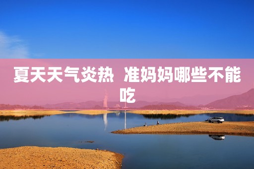 夏天天气炎热  准妈妈哪些不能吃