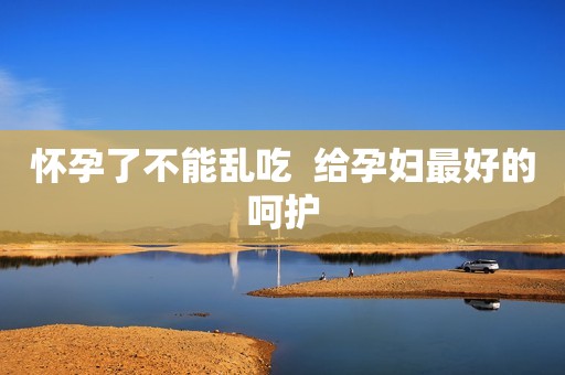 怀孕了不能乱吃  给孕妇最好的呵护