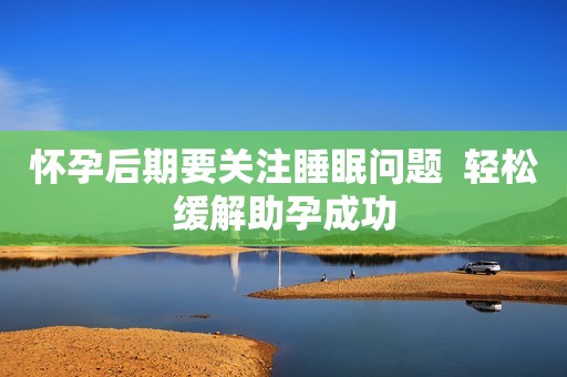 怀孕后期要关注睡眠问题  轻松缓解助孕成功