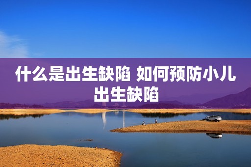 什么是出生缺陷 如何预防小儿出生缺陷