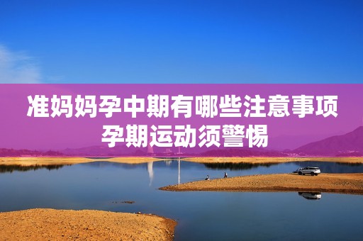准妈妈孕中期有哪些注意事项 孕期运动须警惕