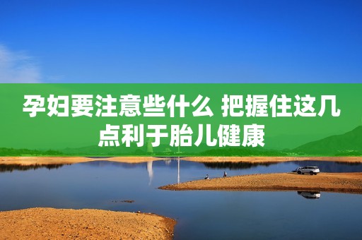 孕妇要注意些什么 把握住这几点利于胎儿健康