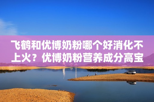 飞鹤和优博奶粉哪个好消化不上火？优博奶粉营养成分高宝宝好吸收