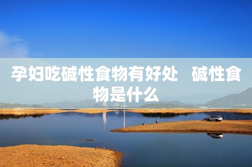 孕妇吃碱性食物有好处   碱性食物是什么