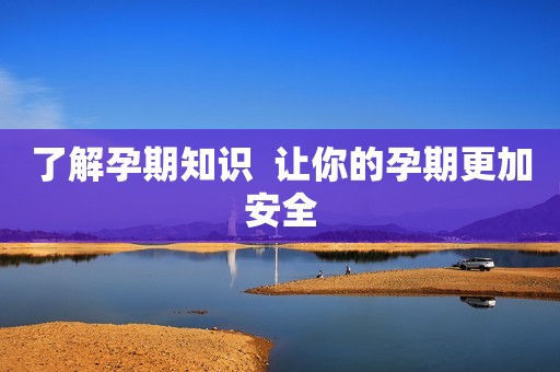 了解孕期知识  让你的孕期更加安全