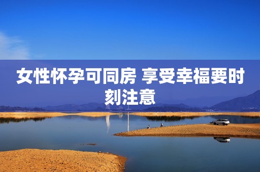 女性怀孕可同房 享受幸福要时刻注意