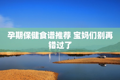 孕期保健食谱推荐 宝妈们别再错过了