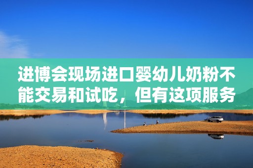 进博会现场进口婴幼儿奶粉不能交易和试吃，但有这项服务