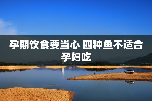 孕期饮食要当心 四种鱼不适合孕妇吃