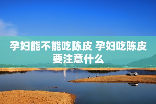孕妇能不能吃陈皮 孕妇吃陈皮要注意什么