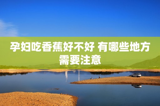 孕妇吃香蕉好不好 有哪些地方需要注意