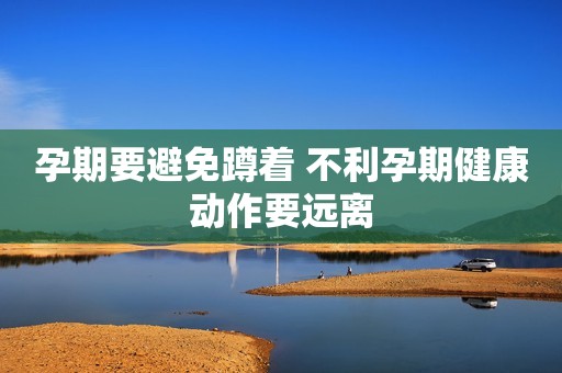 孕期要避免蹲着 不利孕期健康动作要远离