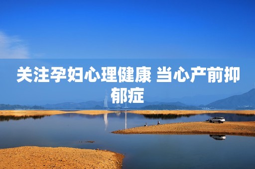 关注孕妇心理健康 当心产前抑郁症