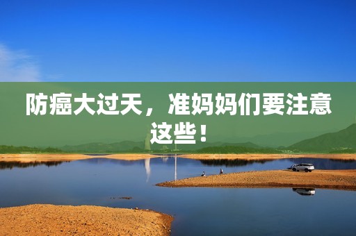 防癌大过天，准妈妈们要注意这些！