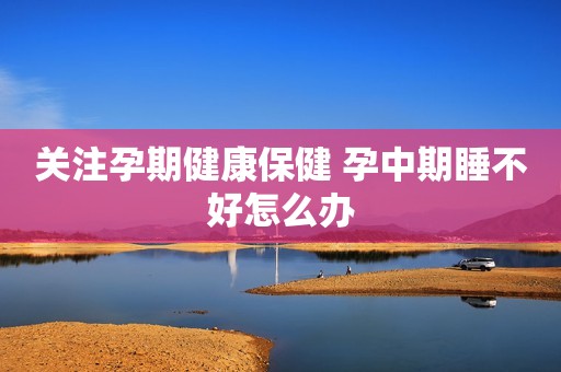 关注孕期健康保健 孕中期睡不好怎么办