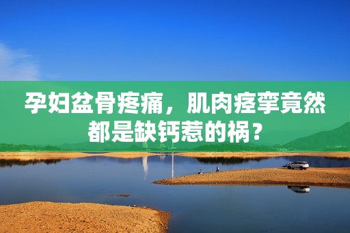 孕妇盆骨疼痛，肌肉痉挛竟然都是缺钙惹的祸？