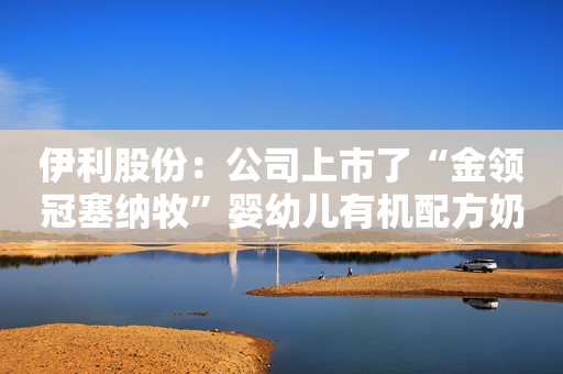 伊利股份：公司上市了“金领冠塞纳牧”婴幼儿有机配方奶粉和“金领冠悠滋小羊”婴幼儿配方奶粉