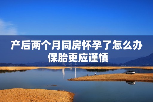 产后两个月同房怀孕了怎么办 保胎更应谨慎
