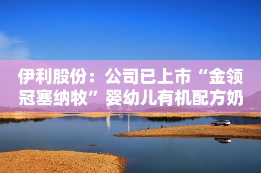 伊利股份：公司已上市“金领冠塞纳牧”婴幼儿有机配方奶粉和“金领冠悠滋小羊”婴幼儿配方奶粉