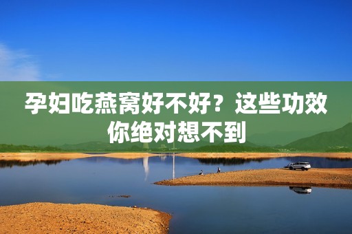 孕妇吃燕窝好不好？这些功效你绝对想不到