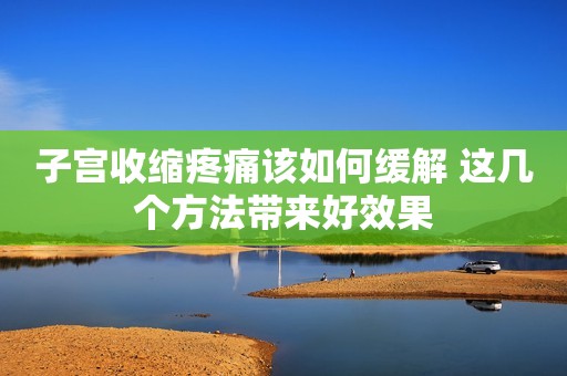 子宫收缩疼痛该如何缓解 这几个方法带来好效果