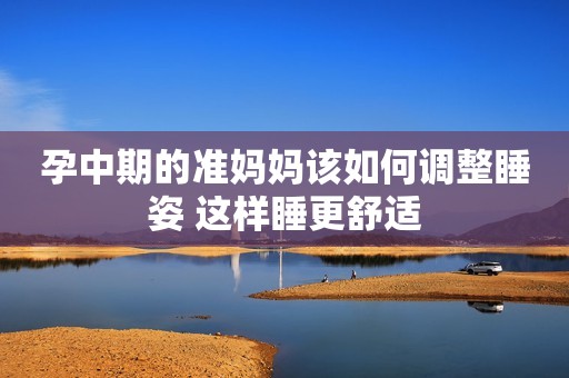 孕中期的准妈妈该如何调整睡姿 这样睡更舒适