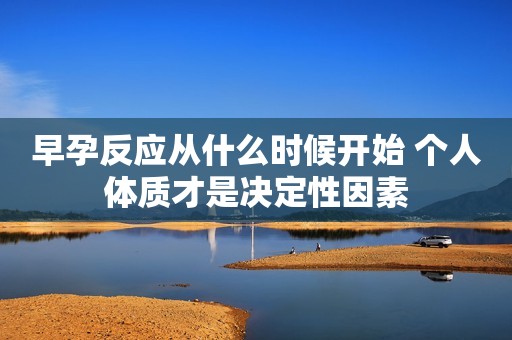 早孕反应从什么时候开始 个人体质才是决定性因素
