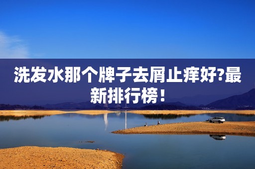洗发水那个牌子去屑止痒好?最新排行榜！