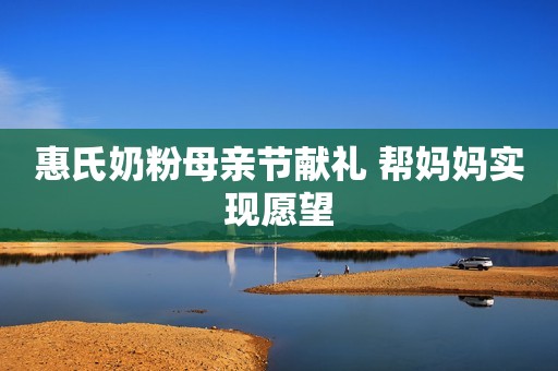 惠氏奶粉母亲节献礼 帮妈妈实现愿望
