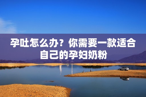 孕吐怎么办？你需要一款适合自己的孕妇奶粉