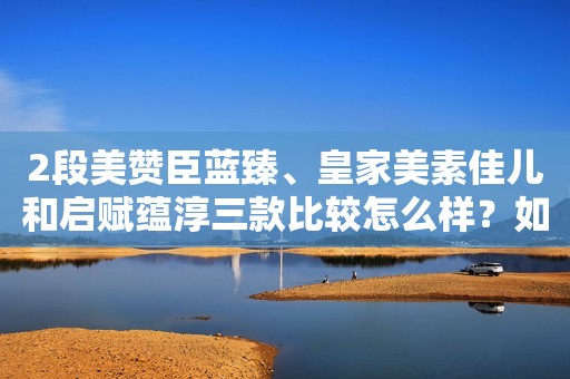 2段美赞臣蓝臻、皇家美素佳儿和启赋蕴淳三款比较怎么样？如何选