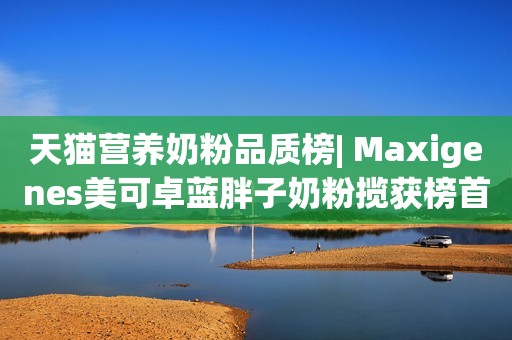 天猫营养奶粉品质榜| Maxigenes美可卓蓝胖子奶粉揽获榜首