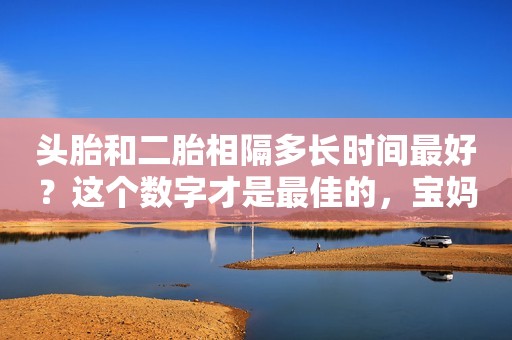 头胎和二胎相隔多长时间最好？这个数字才是最佳的，宝妈要有数！