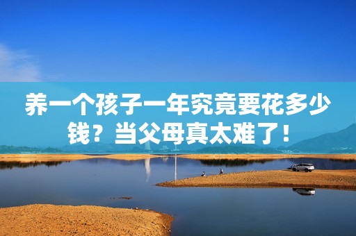 养一个孩子一年究竟要花多少钱？当父母真太难了！