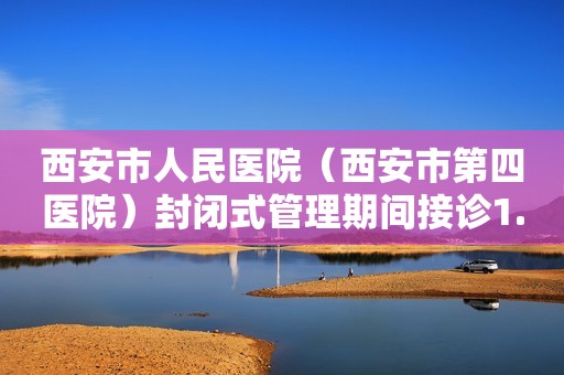 西安市人民医院（西安市第四医院）封闭式管理期间接诊1.2万人次