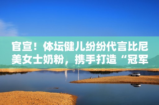 官宣！体坛健儿纷纷代言比尼美女士奶粉，携手打造“冠军品质”