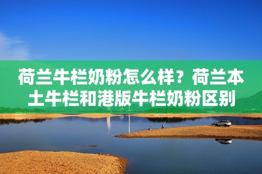荷兰牛栏奶粉怎么样？荷兰本土牛栏和港版牛栏奶粉区别