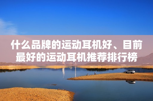 什么品牌的运动耳机好、目前最好的运动耳机推荐排行榜