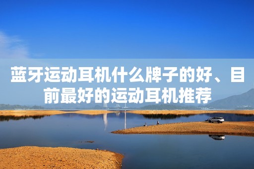 蓝牙运动耳机什么牌子的好、目前最好的运动耳机推荐
